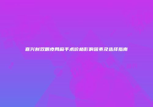 嘉兴割双眼皮局麻手术价格影响因素及选择指南