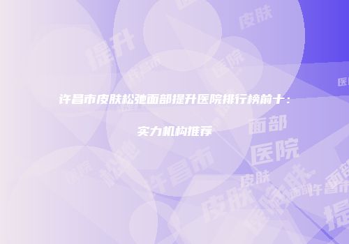 许昌市皮肤松弛面部提升医院排行榜前十：实力机构推荐