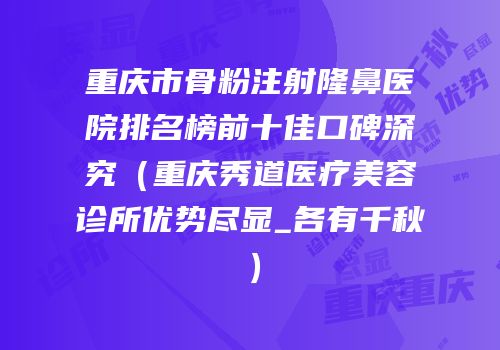 重庆市骨粉注射隆鼻医院排名榜前十佳口碑深究（重庆秀道医疗美容诊所优势尽显_各有千秋）