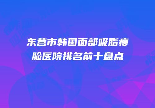 东营市韩国面部吸脂瘦脸医院排名前十盘点