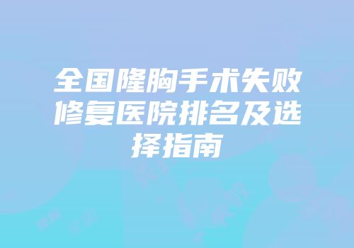 全国隆胸手术失败修复医院排名及选择指南