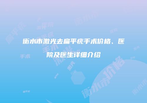 衡水市激光去扁平疣手术价格、医院及医生详细介绍