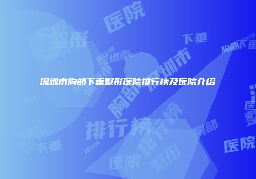深圳市胸部下垂整形医院排行榜及医院介绍