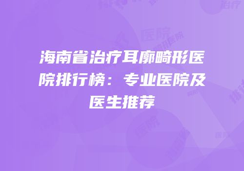 海南省治疗耳廓畸形医院排行榜：专业医院及医生推荐