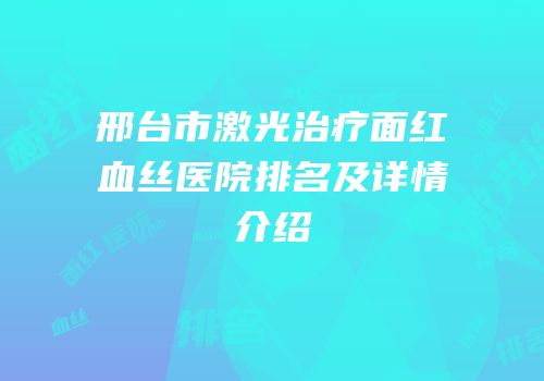 邢台市激光治疗面红血丝医院排名及详情介绍