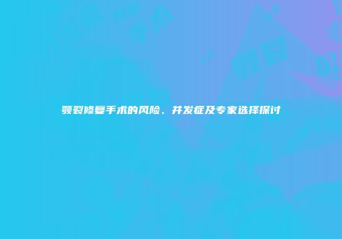 颚裂修复手术的风险、并发症及专家选择探讨