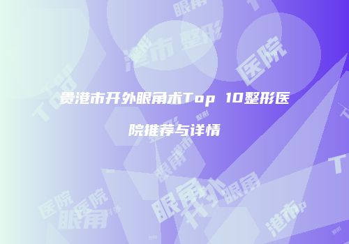 贵港市开外眼角术Top 10整形医院推荐与详情