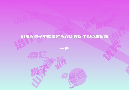 山东省鼻子中隔糜烂治疗优秀医生盘点与价格一览