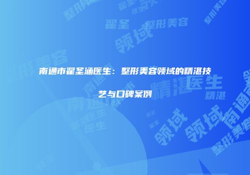 南通市翟圣涵医生：整形美容领域的精湛技艺与口碑案例