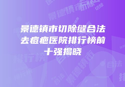 景德镇市切除缝合法去痘疤医院排行榜前十强揭晓