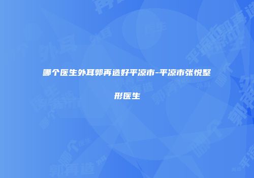 哪个医生外耳郭再造好平凉市-平凉市张悦整形医生