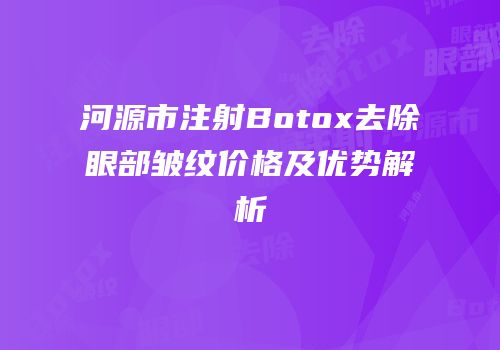 河源市注射Botox去除眼部皱纹价格及优势解析
