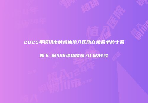 2025年铜川市种植体植入医院在榜名单前十名如下-铜川市种植体植入口腔医院