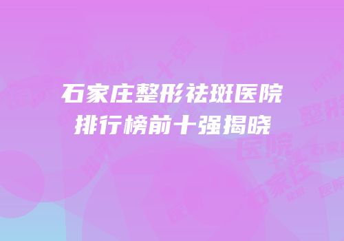 石家庄整形祛斑医院排行榜前十强揭晓