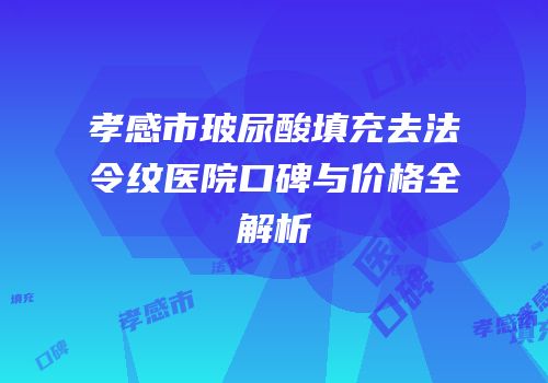 孝感市玻尿酸填充去法令纹医院口碑与价格全解析
