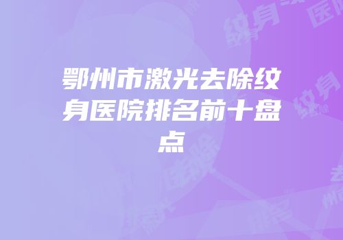 鄂州市激光去除纹身医院排名前十盘点