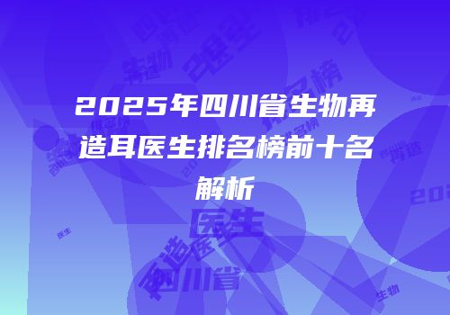 2025年四川省生物再造耳医生排名榜前十名解析