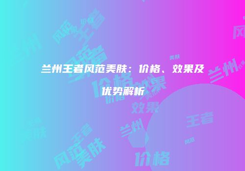 兰州王者风范美肤：价格、效果及优势解析