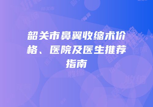 韶关市鼻翼收缩术价格、医院及医生推荐指南