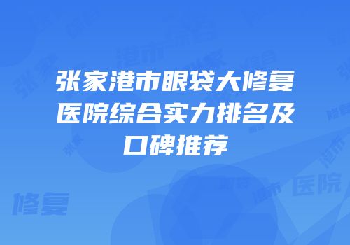 张家港市眼袋大修复医院综合实力排名及口碑推荐