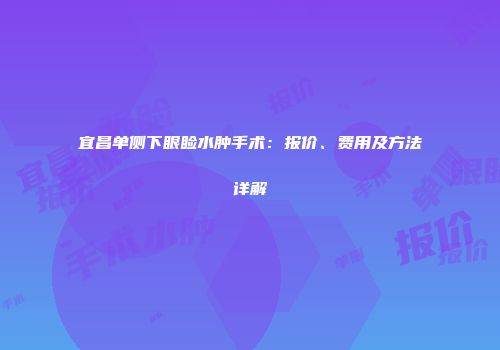 宜昌单侧下眼睑水肿手术：报价、费用及方法详解