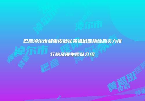 巴彦淖尔市蜂巢皮秒祛黄褐斑医院综合实力排行榜及医生团队介绍