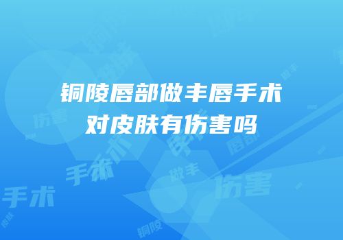 铜陵唇部做丰唇手术对皮肤有伤害吗