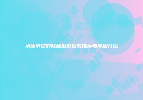 承德市镭射除皱整形医院推荐与详细介绍