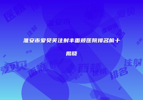 淮安市爱贝芙注射丰面颊医院排名前十揭晓