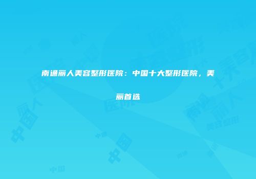 南通丽人美容整形医院：中国十大整形医院，美丽首选