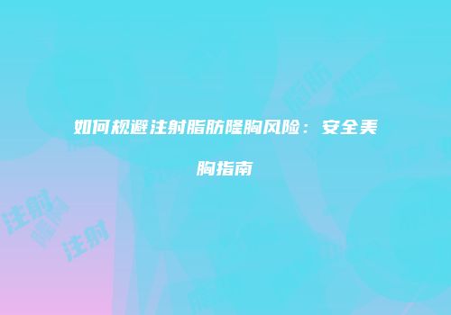如何规避注射脂肪隆胸风险：安全美胸指南