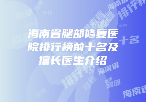 海南省腿部修复医院排行榜前十名及擅长医生介绍
