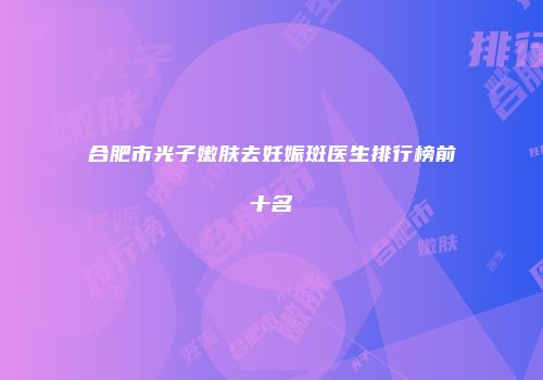 合肥市光子嫩肤去妊娠斑医生排行榜前十名