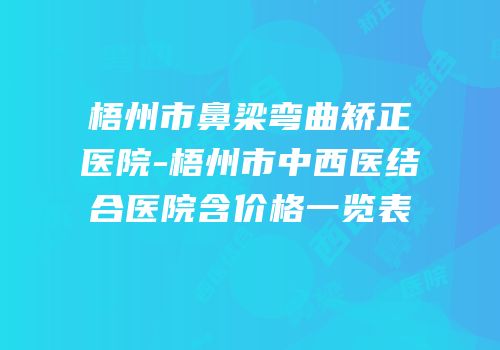梧州市鼻梁弯曲矫正医院-梧州市中西医结合医院含价格一览表