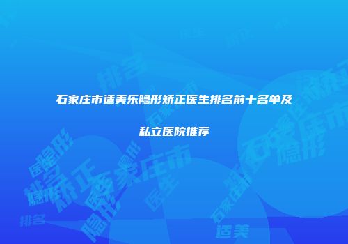 石家庄市适美乐隐形矫正医生排名前十名单及私立医院推荐