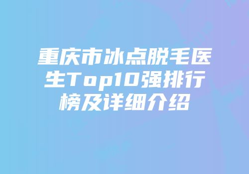重庆市冰点脱毛医生Top10强排行榜及详细介绍