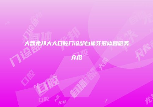 大荔尤邦大大口腔门诊部自体牙冠修复服务介绍