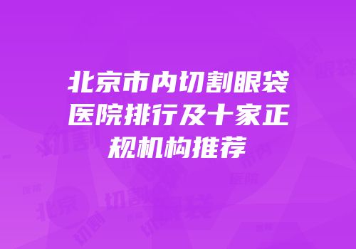 北京市内切割眼袋医院排行及十家正规机构推荐