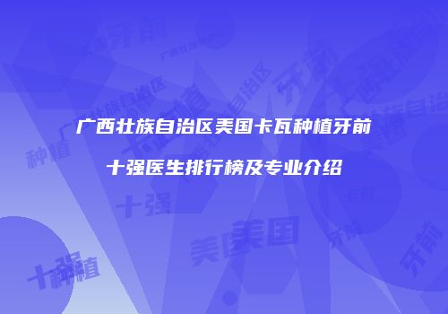 广西壮族自治区美国卡瓦种植牙前十强医生排行榜及专业介绍