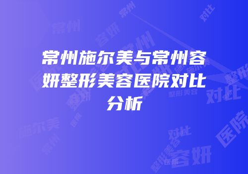 常州施尔美与常州容妍整形美容医院对比分析