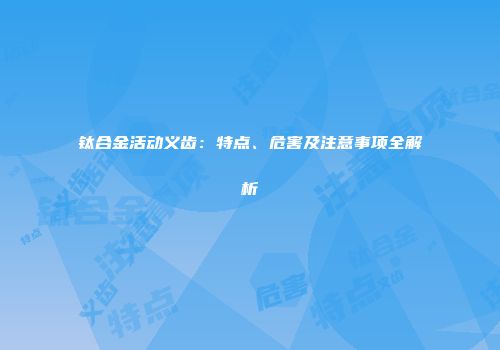 钛合金活动义齿：特点、危害及注意事项全解析