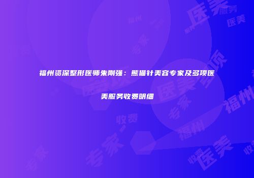 福州资深整形医师朱刚强：熊猫针美容专家及多项医美服务收费明细