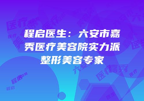 程启医生：六安市嘉秀医疗美容院实力派整形美容专家
