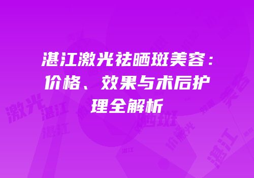 湛江激光祛晒斑美容：价格、效果与术后护理全解析