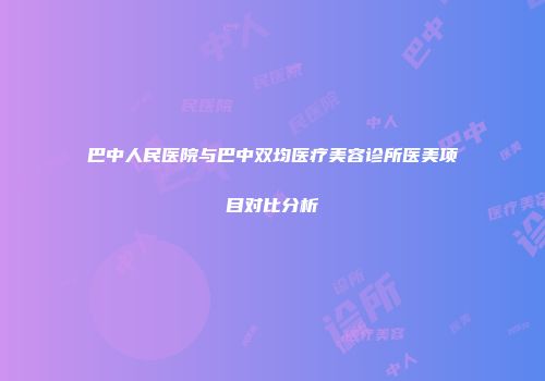 巴中人民医院与巴中双均医疗美容诊所医美项目对比分析