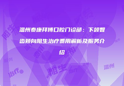 温州泰康拜博口腔门诊部：下颌智齿颊向阻生治疗费用解析及服务介绍