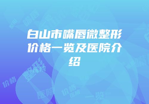 白山市嘴唇微整形价格一览及医院介绍