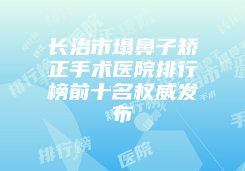 长治市塌鼻子矫正手术医院排行榜前十名权威发布