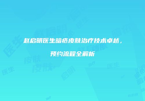 赵启明医生暗疮皮肤治疗技术卓越，预约流程全解析