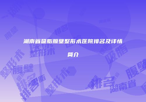 湖南省吸脂腹壁整形术医院排名及详情简介